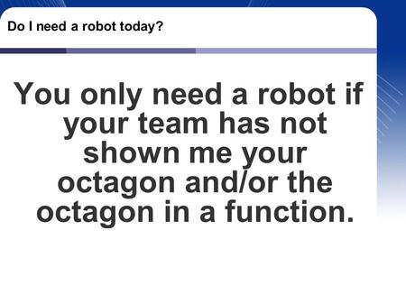 Do I need a robot today? You only need a robot if your team has not shown me your octagon and/or the octagon in a function.