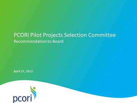 April 25, 2012 PCORI Pilot Projects Selection Committee Recommendation to Board.