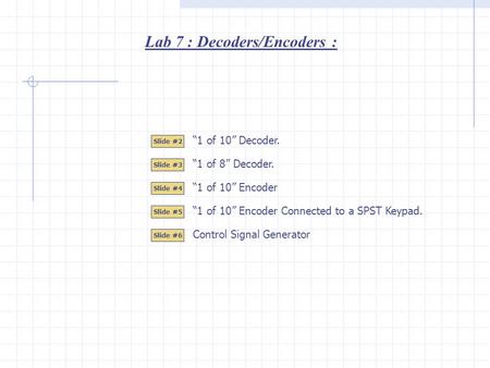 Lab 7 : Decoders/Encoders : Slide #2 Slide #3 Slide #4 Slide #5 Slide #6 “1 of 10” Encoder “1 of 10” Encoder Connected to a SPST Keypad. Control Signal.