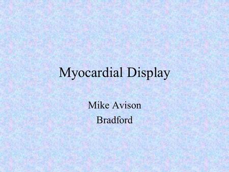 Myocardial Display Mike Avison Bradford. Team Work Physicist - test design and tools Technologist - test execution Physician - Accurate reporting.