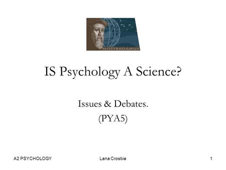 A2 PSYCHOLOGYLana Crosbie1 IS Psychology A Science? Issues & Debates. (PYA5)