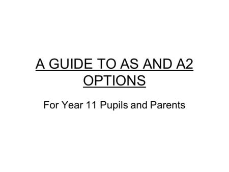 A GUIDE TO AS AND A2 OPTIONS For Year 11 Pupils and Parents.