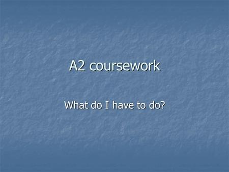 A2 coursework What do I have to do? What is required? You have to carry out a piece of research that is related to the specification You have to carry.