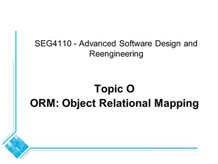 SEG4110 - Advanced Software Design and Reengineering Topic O ORM: Object Relational Mapping.