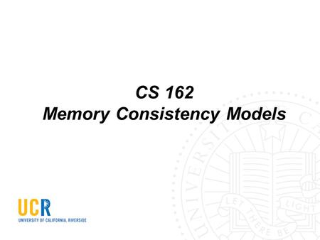 CS 162 Memory Consistency Models. Memory operations are reordered to improve performance Hardware (e.g., store buffer, reorder buffer) Compiler (e.g.,