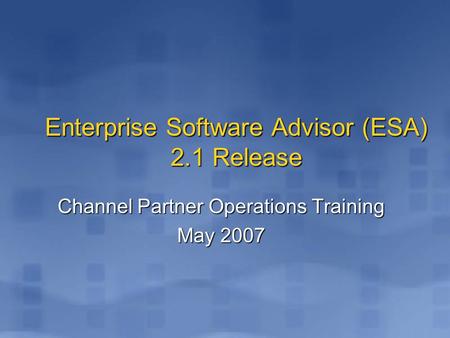 Enterprise Software Advisor (ESA) 2.1 Release Channel Partner Operations Training May 2007.