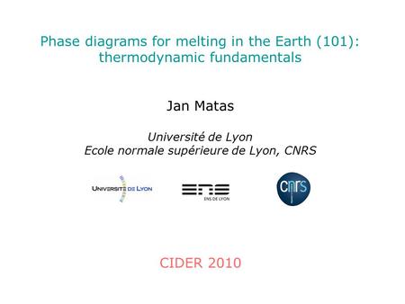 Phase diagrams for melting in the Earth (101): thermodynamic fundamentals Jan Matas Université de Lyon Ecole normale supérieure de Lyon, CNRS CIDER 2010.