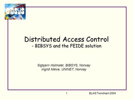 ELAG Trondheim 2004 1 Distributed Access Control - BIBSYS and the FEIDE solution Sigbjørn Holmslet, BIBSYS, Norway Ingrid Melve, UNINET, Norway.