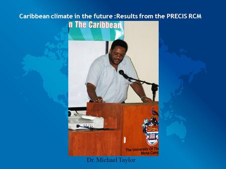 Caribbean climate in the future :Results from the PRECIS RCM Dr. Michael Taylor.