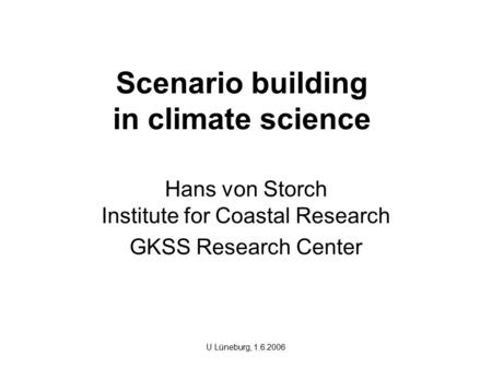 Scenario building in climate science Hans von Storch Institute for Coastal Research GKSS Research Center U Lüneburg, 1.6.2006.