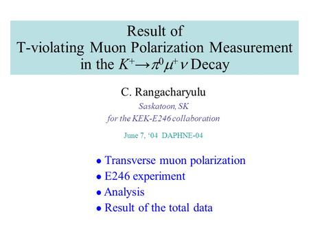 Result of T-violating Muon Polarization Measurement in the K + →  0  + Decay C. Rangacharyulu Saskatoon, SK for the KEK-E246 collaboration June 7, ‘04.