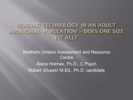 Northern Ontario Assessment and Resource Centre Alana Holmes, Ph.D., C.Psych Robert Silvestri M.Ed., Ph.D. candidate.