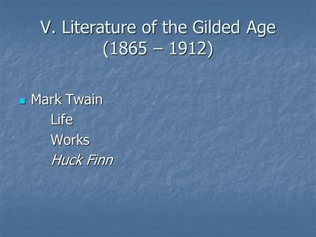 V. Literature of the Gilded Age (1865 – 1912) Mark Twain Mark TwainLifeWorks Huck Finn.