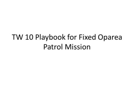 TW 10 Playbook for Fixed Oparea Patrol Mission. Initial Morning Setup A1 A2 A = Aggressor Boat GK = Goalkeeper P – Patrol GK P North South W E HVU.