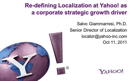 Re-defining Localization at Yahoo! as a corporate strategic growth driver Salvo Giammarresi, Ph.D. Senior Director of Localization