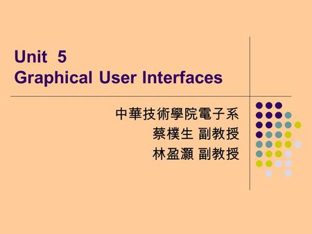 Unit 5 Graphical User Interfaces 中華技術學院電子系 蔡樸生 副教授 林盈灝 副教授.