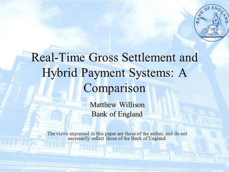 Real-Time Gross Settlement and Hybrid Payment Systems: A Comparison Matthew Willison Bank of England The views expressed in this paper are those of the.