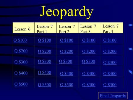 Jeopardy Lesson 6 Lesson 7 Part 1 Lesson 7 Part 2 Lesson 7 Part 3 Lesson 7 Part 4 Q $100 Q $200 Q $300 Q $400 Q $500 Q $100 Q $200 Q $300 Q $400 Q $500.