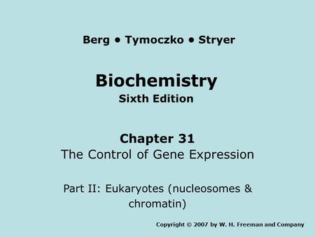 Biochemistry Sixth Edition Chapter 31 The Control of Gene Expression Part II: Eukaryotes (nucleosomes & chromatin) Copyright © 2007 by W. H. Freeman and.