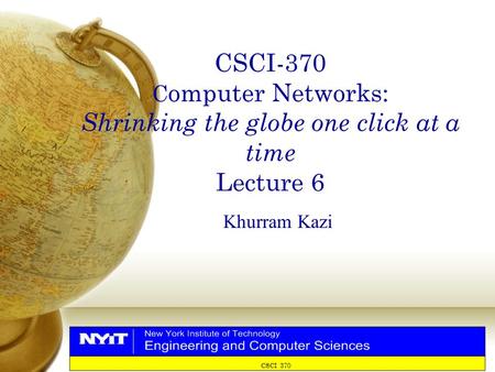 CSCI-370 C omputer Networks: Shrinking the globe one click at a time Lecture 6 Khurram Kazi CSCI 370.