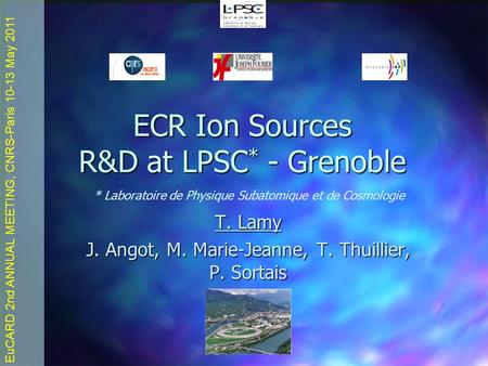 EuCARD 2nd ANNUAL MEETING, CNRS-Paris 10-13 May 2011 ECR Ion Sources R&D at LPSC * - Grenoble T. Lamy J. Angot, M. Marie-Jeanne, T. Thuillier, P. Sortais.