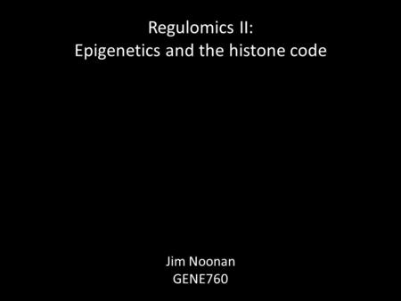 Regulomics II: Epigenetics and the histone code Jim Noonan GENE760.