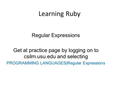 Learning Ruby Regular Expressions Get at practice page by logging on to csilm.usu.edu and selecting PROGRAMMING LANGUAGES|Regular Expressions.