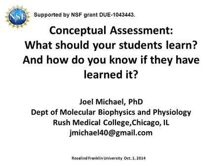Supported by NSF grant DUE-1043443. Conceptual Assessment: What should your students learn? And how do you know if they have learned it? Joel Michael,