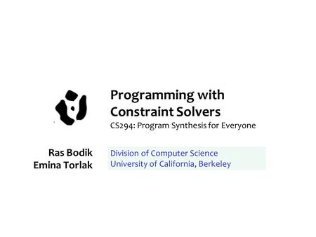 Programming with Constraint Solvers CS294: Program Synthesis for Everyone Ras Bodik Emina Torlak Division of Computer Science University of California,