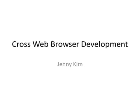 Cross Web Browser Development Jenny Kim. Cross Web Browser Development Intro - Why does it matter? Cause – What makes the difference? Solution – How to.
