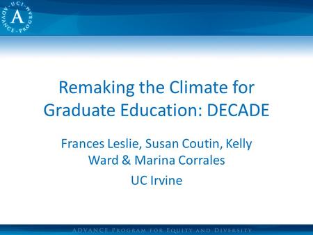 Remaking the Climate for Graduate Education: DECADE Frances Leslie, Susan Coutin, Kelly Ward & Marina Corrales UC Irvine.