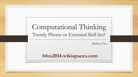 Computational Thinking Trendy Phrase or Essential Skill Set? Barbara Fox bfox2014.wikispaces.com.