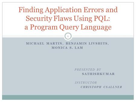 Finding Application Errors and Security Flaws Using PQL: a Program Query Language MICHAEL MARTIN, BENJAMIN LIVSHITS, MONICA S. LAM PRESENTED BY SATHISHKUMAR.
