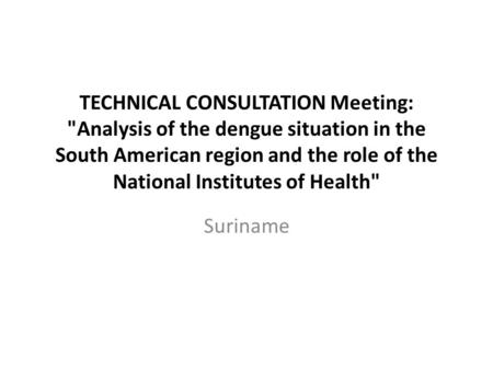 TECHNICAL CONSULTATION Meeting: Analysis of the dengue situation in the South American region and the role of the National Institutes of Health Suriname.