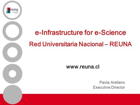 E-Infrastructure for e-Science Red Universitaria Nacional – REUNA www.reuna.cl Paola Arellano Executive Director.