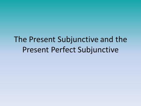 The Present Subjunctive and the Present Perfect Subjunctive.