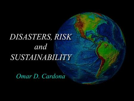 DISASTERS, RISK and SUSTAINABILITY Omar D. Cardona.