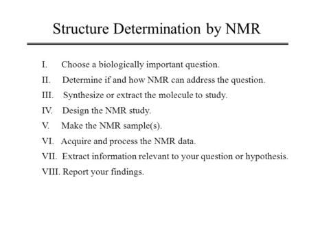 Structure Determination by NMR I. Choose a biologically important question. II. Determine if and how NMR can address the question. III. Synthesize or extract.