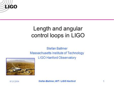 8/13/2004 Stefan Ballmer, MIT / LIGO Hanford 1 Length and angular control loops in LIGO Stefan Ballmer Massachusetts Institute of Technology LIGO Hanford.