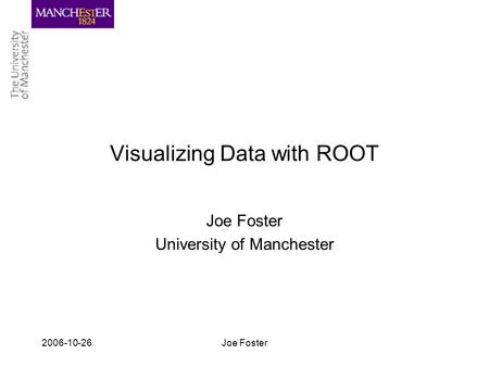 2006-10-26Joe Foster Visualizing Data with ROOT Joe Foster University of Manchester.