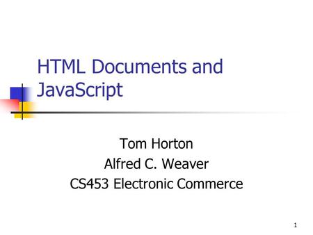 1 HTML Documents and JavaScript Tom Horton Alfred C. Weaver CS453 Electronic Commerce.