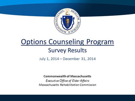 Options Counseling Program Survey Results July 1, 2014 – December 31, 2014 Commonwealth of Massachusetts E xecutive O ffice of E lder A ffairs Massachusetts.