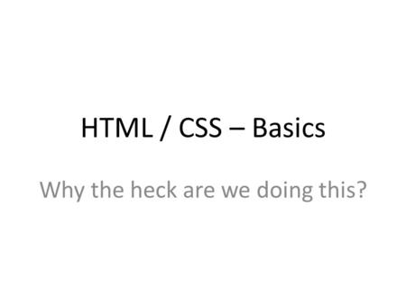HTML / CSS – Basics Why the heck are we doing this?