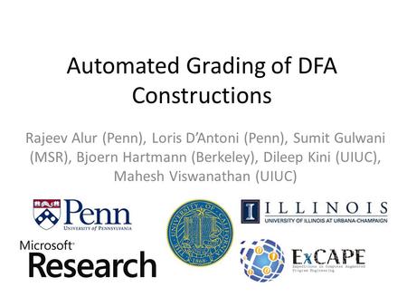 Automated Grading of DFA Constructions Rajeev Alur (Penn), Loris D’Antoni (Penn), Sumit Gulwani (MSR), Bjoern Hartmann (Berkeley), Dileep Kini (UIUC),