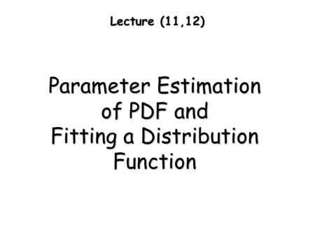 Lecture (11,12) Parameter Estimation of PDF and Fitting a Distribution Function.