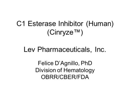 C1 Esterase Inhibitor (Human) (Cinryze™) Lev Pharmaceuticals, Inc. Felice D’Agnillo, PhD Division of Hematology OBRR/CBER/FDA.