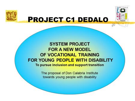 P ROJECT C1 DEDALO SYSTEM PROJECT FOR A NEW MODEL OF VOCATIONAL TRAINING FOR YOUNG PEOPLE WITH DISABILITY To pursue inclusion and support transition The.