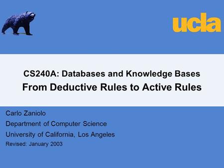 CS240A: Databases and Knowledge Bases From Deductive Rules to Active Rules Carlo Zaniolo Department of Computer Science University of California, Los Angeles.