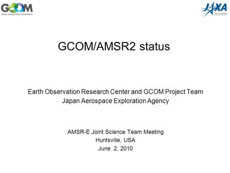 GCOM/AMSR2 status Earth Observation Research Center and GCOM Project Team Japan Aerospace Exploration Agency AMSR-E Joint Science Team Meeting Huntsville,