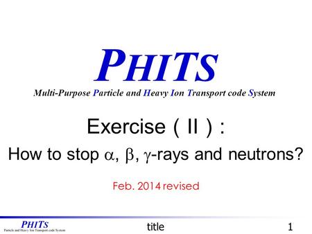 P HI T S Exercise （ II ） : How to stop , ,  -rays and neutrons? Multi-Purpose Particle and Heavy Ion Transport code System title1 Feb. 2014 revised.